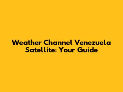 Weather Channel Venezuela Satellite: Your Guide