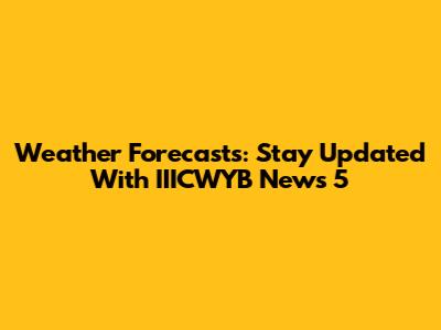 Weather Forecasts: Stay Updated With IIICWYB News 5