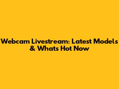 Webcam Livestream: Latest Models & What's Hot Now