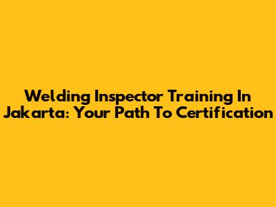 Welding Inspector Training In Jakarta: Your Path To Certification
