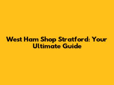 West Ham Shop Stratford: Your Ultimate Guide