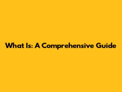 What Is: A Comprehensive Guide