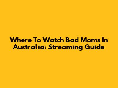 Where To Watch Bad Moms In Australia: Streaming Guide