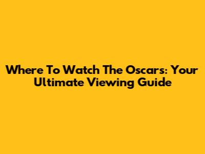 Where To Watch The Oscars: Your Ultimate Viewing Guide