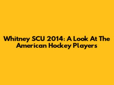 Whitney SCU 2014: A Look At The American Hockey Players