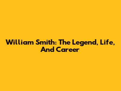 William Smith: The Legend, Life, And Career