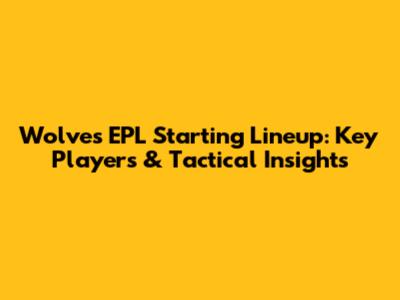 Wolves' EPL Starting Lineup: Key Players & Tactical Insights
