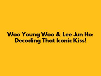 Woo Young Woo & Lee Jun Ho: Decoding That Iconic Kiss!