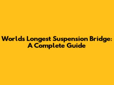 World's Longest Suspension Bridge: A Complete Guide