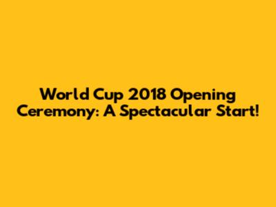 World Cup 2018 Opening Ceremony: A Spectacular Start!