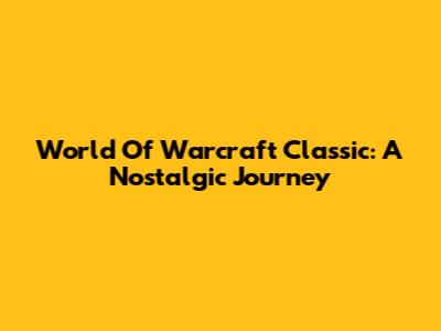 World Of Warcraft Classic: A Nostalgic Journey