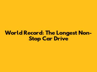 World Record: The Longest Non-Stop Car Drive
