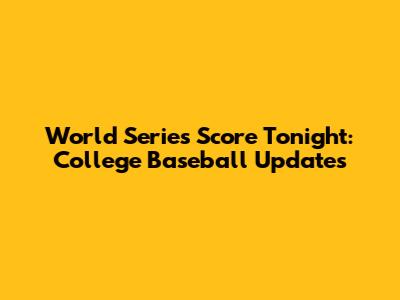 World Series Score Tonight: College Baseball Updates