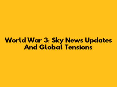 World War 3: Sky News Updates And Global Tensions