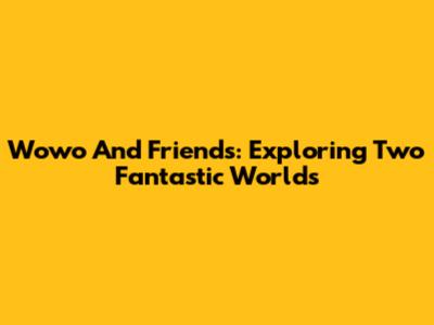 Wowo And Friends: Exploring Two Fantastic Worlds