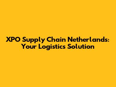 XPO Supply Chain Netherlands: Your Logistics Solution