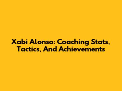 Xabi Alonso: Coaching Stats, Tactics, And Achievements