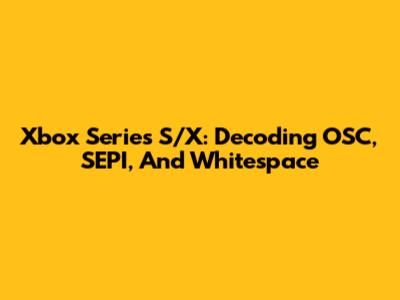Xbox Series S/X: Decoding OSC, SEPI, And Whitespace