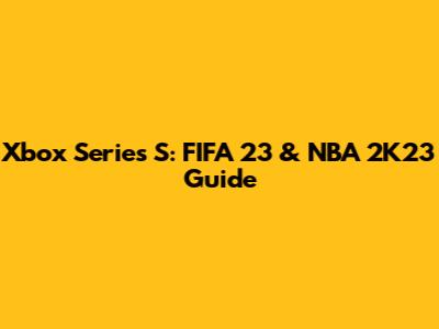 Xbox Series S: FIFA 23 & NBA 2K23 Guide