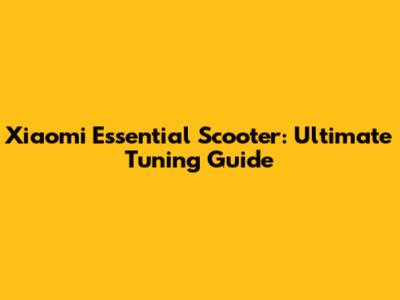 Xiaomi Essential Scooter: Ultimate Tuning Guide