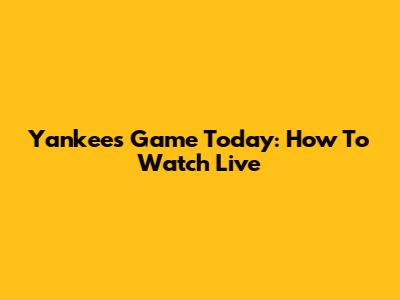 Yankees Game Today: How To Watch Live