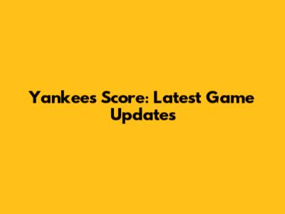Yankees Score: Latest Game Updates