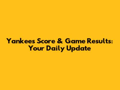 Yankees Score & Game Results: Your Daily Update