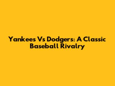 Yankees Vs Dodgers: A Classic Baseball Rivalry