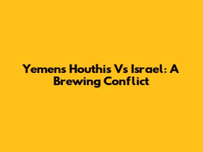 Yemen's Houthis Vs Israel: A Brewing Conflict