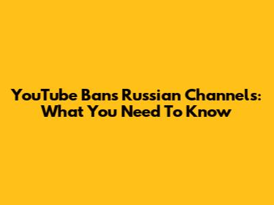 YouTube Bans Russian Channels: What You Need To Know