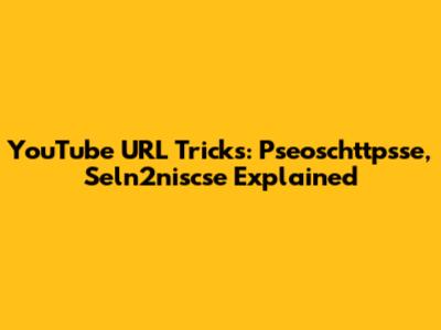 YouTube URL Tricks: Pseoschttpsse, Seln2niscse Explained