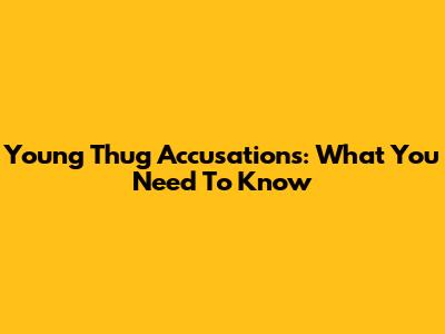 Young Thug Accusations: What You Need To Know