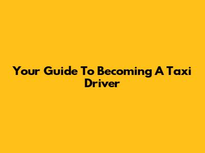 Your Guide To Becoming A Taxi Driver