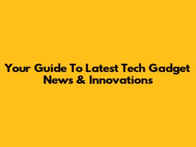 Your Guide To Latest Tech Gadget News & Innovations