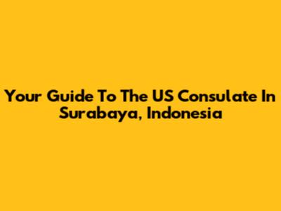 Your Guide To The US Consulate In Surabaya, Indonesia