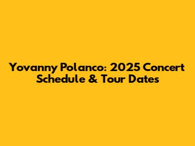 Yovanny Polanco: 2025 Concert Schedule & Tour Dates