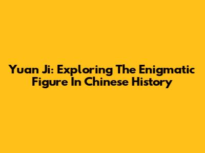 Yuan Ji: Exploring The Enigmatic Figure In Chinese History
