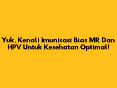 Yuk, Kenali Imunisasi Bias MR Dan HPV Untuk Kesehatan Optimal!
