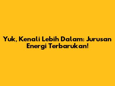 Yuk, Kenali Lebih Dalam: Jurusan Energi Terbarukan!
