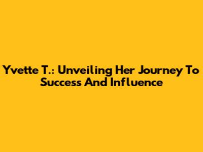 Yvette T.: Unveiling Her Journey To Success And Influence