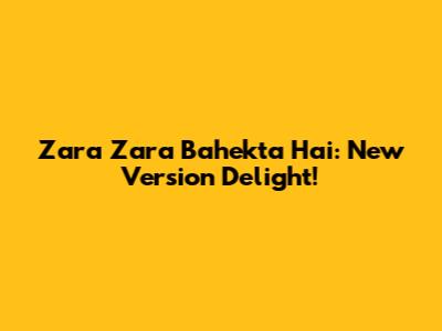 Zara Zara Bahekta Hai: New Version Delight!