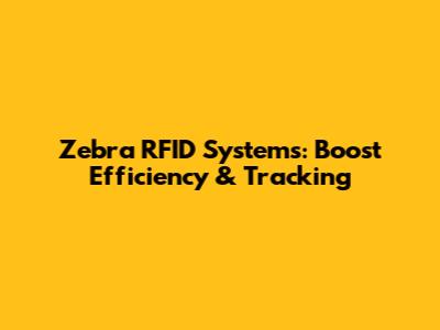Zebra RFID Systems: Boost Efficiency & Tracking