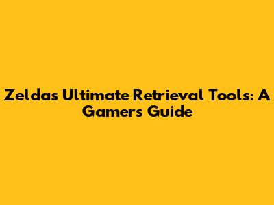 Zelda's Ultimate Retrieval Tools: A Gamer's Guide
