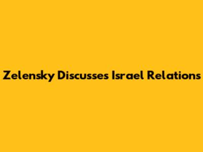 Zelensky Discusses Israel Relations