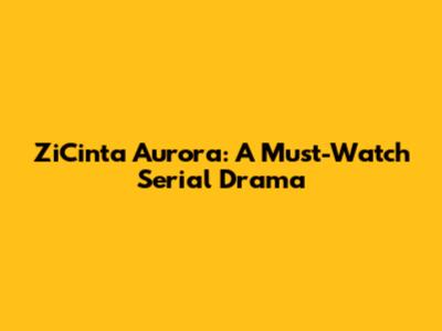 ZiCinta Aurora: A Must-Watch Serial Drama