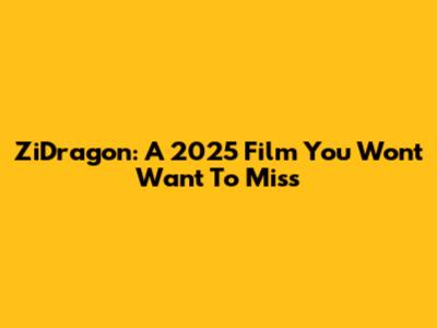 ZiDragon: A 2025 Film You Won't Want To Miss