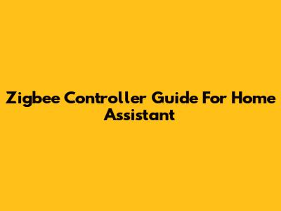 Zigbee Controller Guide For Home Assistant