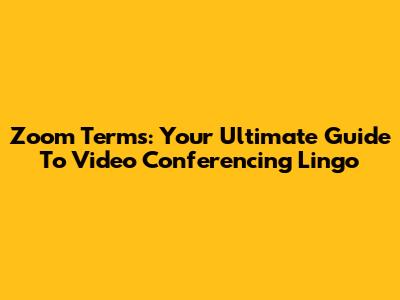 Zoom Terms: Your Ultimate Guide To Video Conferencing Lingo